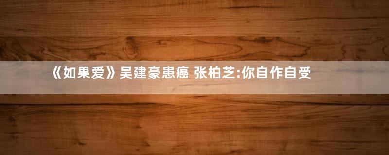《如果爱》吴建豪患癌 张柏芝:你自作自受!说完跟徐志贤走了!